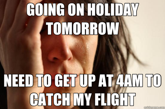 GOING ON HOLIDAY TOMORROW NEED TO GET UP AT 4AM TO CATCH MY FLIGHT  First World Problems