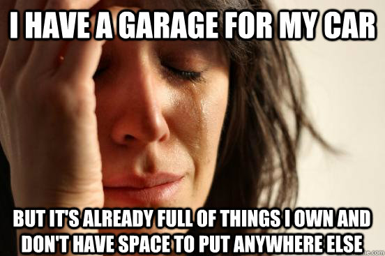 I have a garage for my car but it's already full of things I own and don't have space to put anywhere else  First World Problems