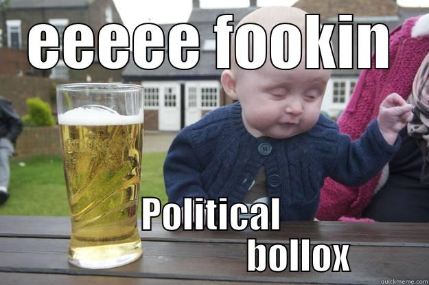 Politic my dear - EEEEE FOOKIN POLITICAL                         BOLLOX drunk baby