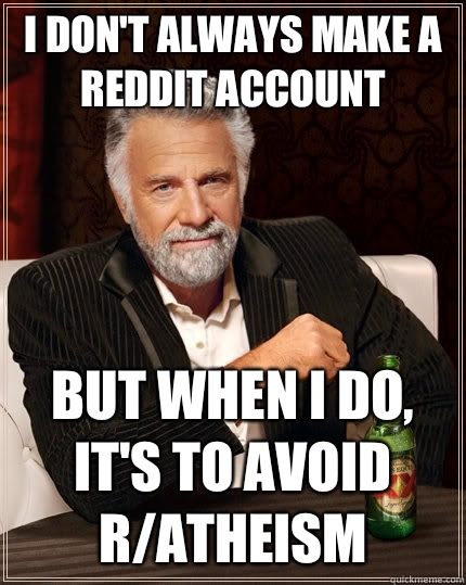 i don't always make a reddit account but when I do, It's to avoid r/atheism  The Most Interesting Man In The World