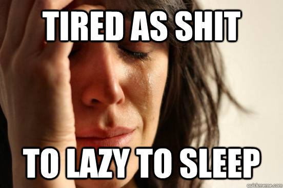 Tired As Shit To lazy to sleep - Tired As Shit To lazy to sleep  First World Problems