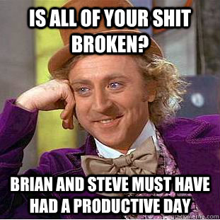 Is all of your shit broken? brian and steve must have had a productive day  Creepy Wonka