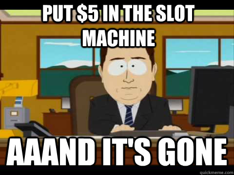 Put $5 in the Slot Machine Aaand It's Gone  And its gone