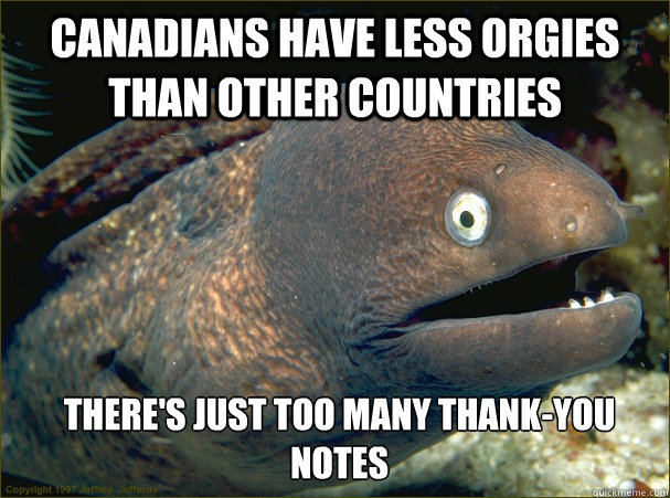 Canadians have less orgies than other countries There's just too many thank-you notes  Bad Joke Eel