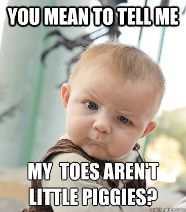 you mean to tell me my  toes aren't little piggies?
  skeptical baby