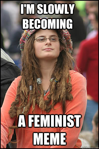 I'M slowly becoming a feminist meme - I'M slowly becoming a feminist meme  College Liberal