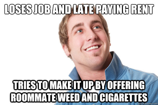 Loses job and late paying rent tries to make it up by offering roommate weed and cigarettes - Loses job and late paying rent tries to make it up by offering roommate weed and cigarettes  Misunderstood D-Bag