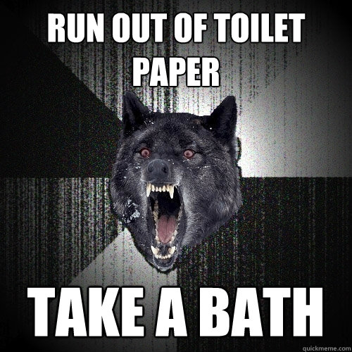 Run out of toilet paper Take a bath  Insanity Wolf