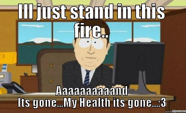 ILL JUST STAND IN THIS FIRE.. AAAAAAAAAAND ITS GONE...MY HEALTH ITS GONE...:3 aaaand its gone