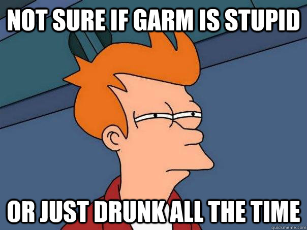 Not sure if garm is stupid Or just drunk all the time  Futurama Fry