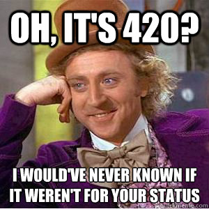 Oh, it's 420? i would've never known if it weren't for your status - Oh, it's 420? i would've never known if it weren't for your status  willy wonka