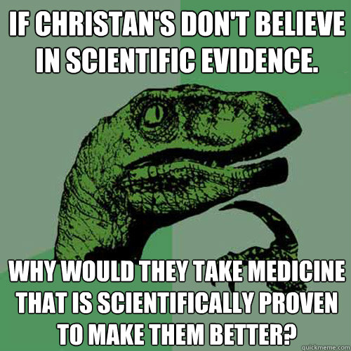 If Christan's don't believe in scientific evidence. why would they take medicine that is scientifically proven to make them better?   Philosoraptor