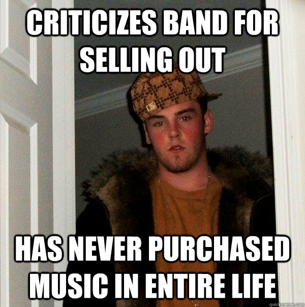 criticizes band for selling out has never purchased music in entire life - criticizes band for selling out has never purchased music in entire life  Scumbag Steve