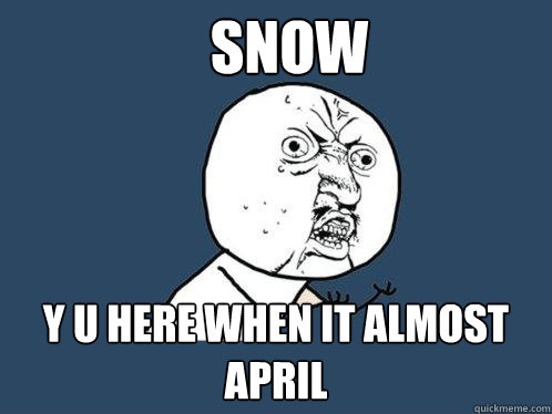 SNOW y u HERE WHEN IT ALMOST APRIL - SNOW y u HERE WHEN IT ALMOST APRIL  Y U No