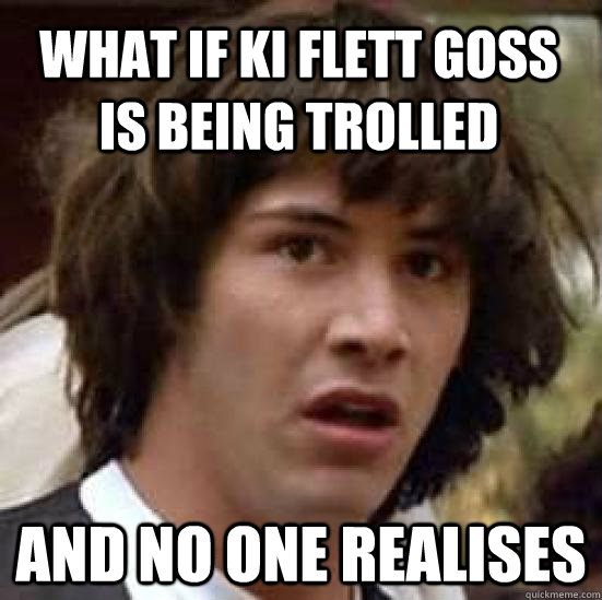 What if ki flett goss is being trolled and no one realises  conspiracy keanu