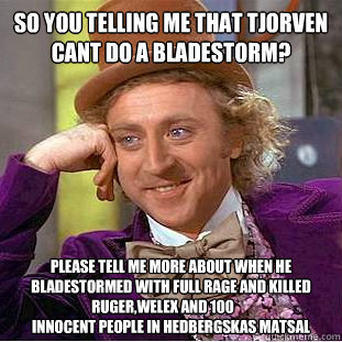 So you telling me that Tjorven cant do a bladestorm? please tell me more about when he bladestormed with full rage and killed ruger,welex and 100 	
innocent people in hedbergskas matsal  Condescending Wonka