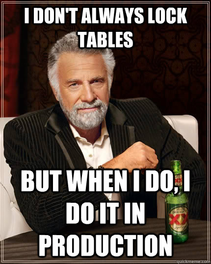 I don't always lock tables but when I do, I do it in production  The Most Interesting Man In The World