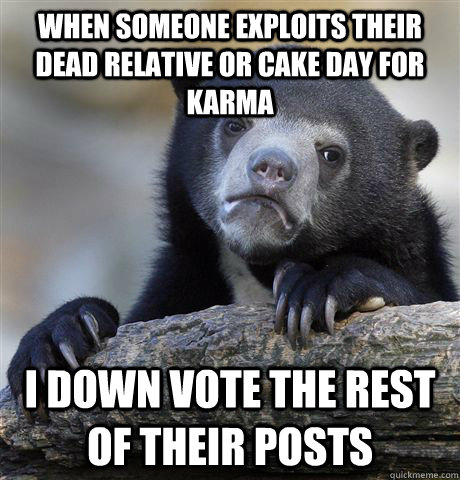 When someone exploits their dead relative or cake day for karma I down vote the rest of their posts  Confession Bear