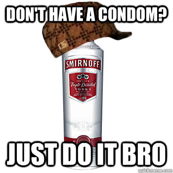 don't have a condom? just do it bro  Scumbag Alcohol