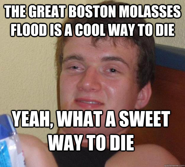 THE GREAT BOSTON MOLASSES FLOOD IS A COOL WAY TO DIE YEAH, WHAT A SWEET WAY TO DIE  10 Guy