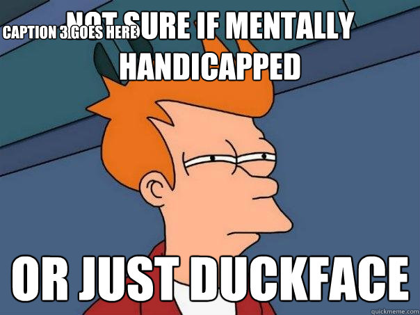 not sure if mentally handicapped or just duckface Caption 3 goes here - not sure if mentally handicapped or just duckface Caption 3 goes here  Futurama Fry