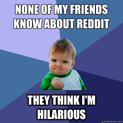 None of my friends know about reddit they think I'm hilarious - None of my friends know about reddit they think I'm hilarious  Success Kid