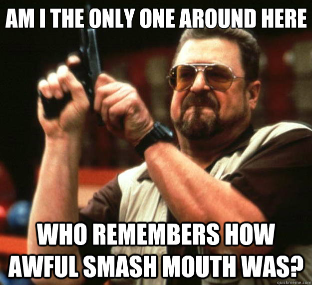 Am I the only one around here who remembers how awful smash mouth was?  Big Lebowski