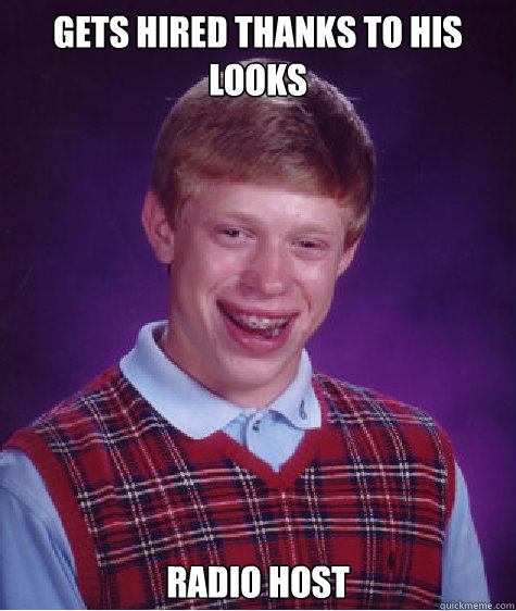 Gets hired thanks to his looks Radio host  Bad Luck Brian