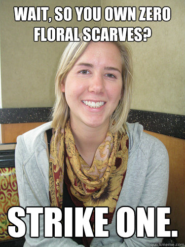 Wait, so you own ZERO floral scarves? STRIKE ONE.  ALYSSA BEREZNAK