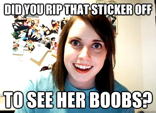 did you rip that sticker off to see her boobs? - did you rip that sticker off to see her boobs?  Overly Attached Girlfriend