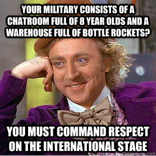 Your military consists of a chatroom full of 8 year olds and a warehouse full of bottle rockets? You must command respect on the international stage - Your military consists of a chatroom full of 8 year olds and a warehouse full of bottle rockets? You must command respect on the international stage  Condescending Wonka