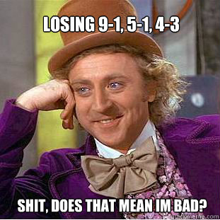 losing 9-1, 5-1, 4-3 Shit, does that mean im bad? - losing 9-1, 5-1, 4-3 Shit, does that mean im bad?  Willy Wonka Meme