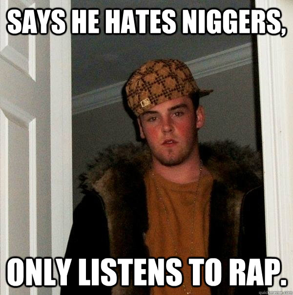 Says he hates niggers, only listens to rap.  - Says he hates niggers, only listens to rap.   Scumbag Steve