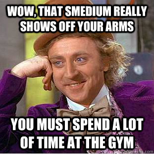 Wow, that smedium really shows off your arms You must spend a lot of time at the gym  Creepy Wonka