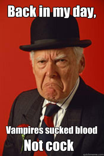 Back in my day, Vampires sucked blood Not cock  
