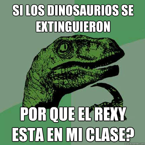 si los dinosaurios se extinguieron  ¿por que el rexy esta en mi clase?  Philosoraptor