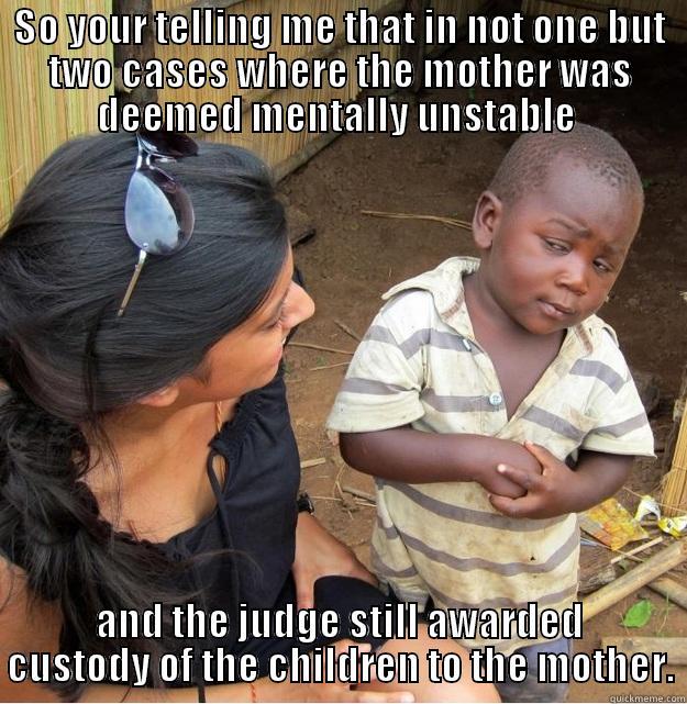 SO YOUR TELLING ME THAT IN NOT ONE BUT TWO CASES WHERE THE MOTHER WAS DEEMED MENTALLY UNSTABLE  AND THE JUDGE STILL AWARDED CUSTODY OF THE CHILDREN TO THE MOTHER. Skeptical Third World Kid