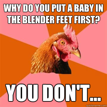 Why do you put a baby in the blender feet first? you don't...   Anti-Joke Chicken