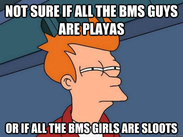 Not sure if all the BMS guys are playas Or if all the BMS girls are sloots  Futurama Fry