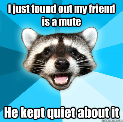 I just found out my friend is a mute He kept quiet about it  Lame Pun Coon