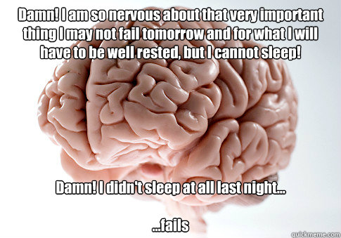 Damn! I am so nervous about that very important thing I may not fail tomorrow and for what I will have to be well rested, but I cannot sleep! Damn! I didn't sleep at all last night...

...fails   Scumbag Brain