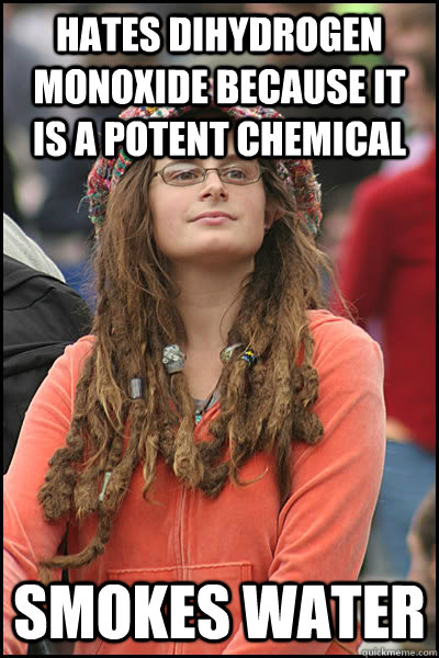 hates Dihydrogen monoxide because it is a potent chemical smokes water - hates Dihydrogen monoxide because it is a potent chemical smokes water  College Liberal