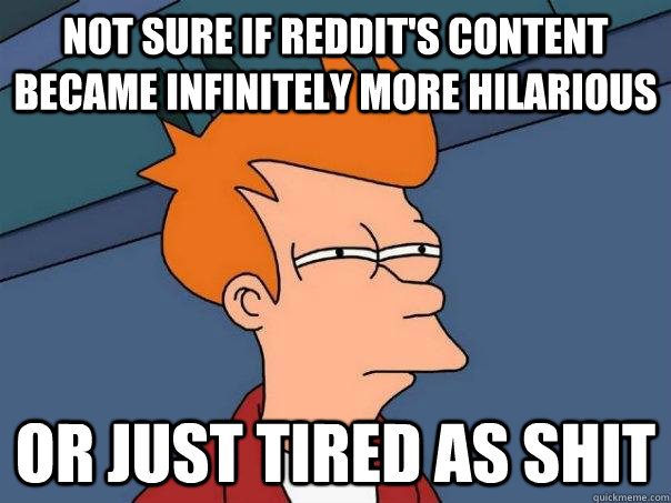 Not sure if reddit's content  became infinitely more hilarious  Or just tired as shit  Futurama Fry