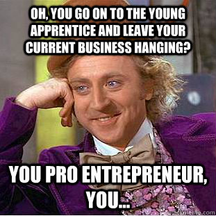 Oh, you go on to the Young Apprentice and leave your current business hanging? You pro entrepreneur, you... - Oh, you go on to the Young Apprentice and leave your current business hanging? You pro entrepreneur, you...  Creepy Wonka