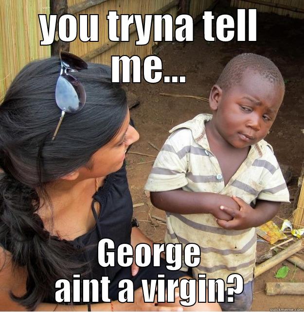 YOU TRYNA TELL ME... GEORGE AINT A VIRGIN? Skeptical Third World Kid