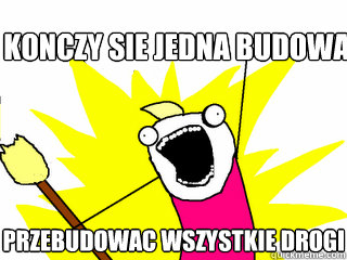 Konczy sie jedna budowa Przebudowac wszystkie drogi  All The Things