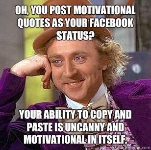 Oh, you post motivational quotes as your Facebook status?  Your ability to copy and paste is uncanny and motivational in itself. - Oh, you post motivational quotes as your Facebook status?  Your ability to copy and paste is uncanny and motivational in itself.  Condescending Wonka