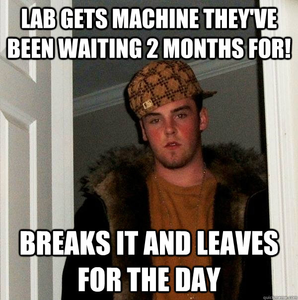 Lab gets machine they've been waiting 2 months for! Breaks it and leaves for the day  Scumbag Steve