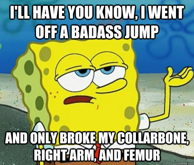 I'll have you know, I went off a badass jump and only broke my collarbone, right arm, and femur  Tough Spongebob