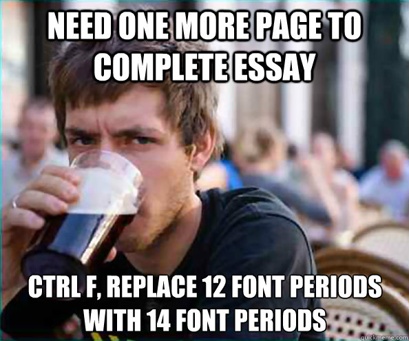 Need one more page to complete essay ctrl F, replace 12 font periods with 14 font periods  Lazy College Senior